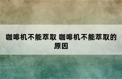 咖啡机不能萃取 咖啡机不能萃取的原因